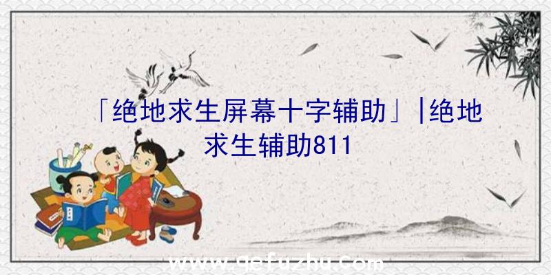 「绝地求生屏幕十字辅助」|绝地求生辅助811